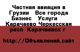 Частная авиация в Грузии - Все города Бизнес » Услуги   . Карачаево-Черкесская респ.,Карачаевск г.